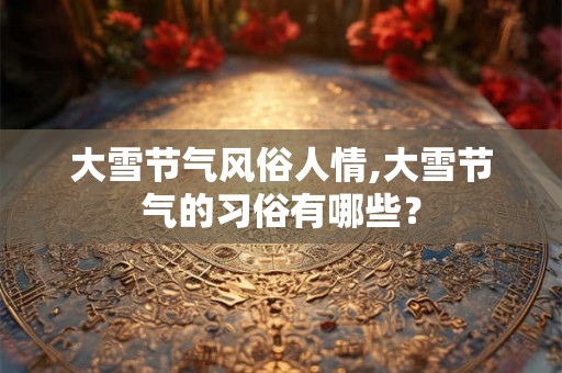 大雪节气风俗人情,大雪节气的习俗有哪些？