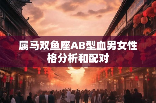 属马双鱼座AB型血男女性格分析和配对