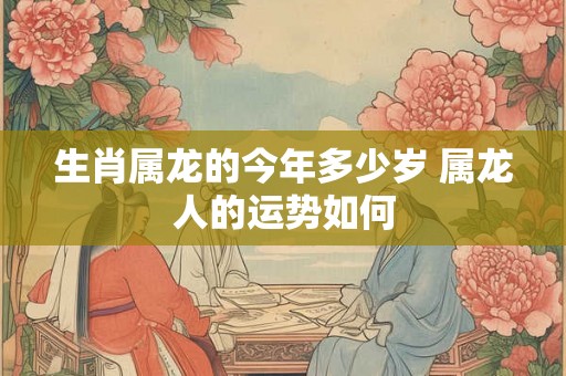 生肖属龙的今年多少岁 属龙人的运势如何