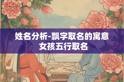 姓名分析-飘字取名的寓意 女孩五行取名