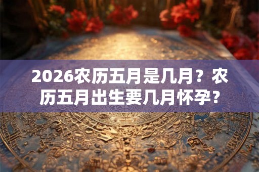 2026农历五月是几月？农历五月出生要几月怀孕？