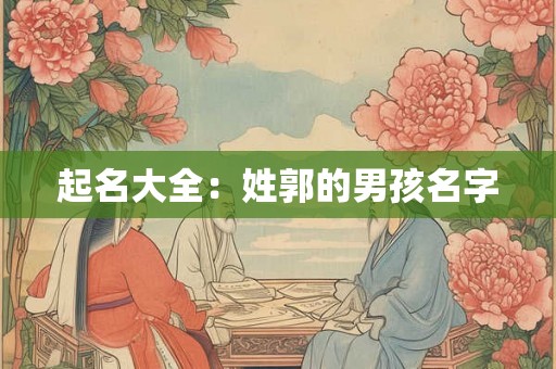 起名大全:姓郭的男孩名字 起名大全:姓郭的男孩名字
