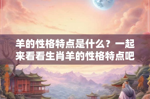 羊的性格特点是什么?一起来看看生肖羊的性格特点吧 羊的性格特点是什么?一起来看看生肖羊的性格特点吧
