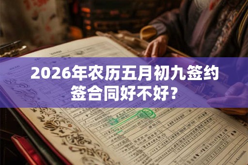 2026年农历五月初九签约签合同好不好？