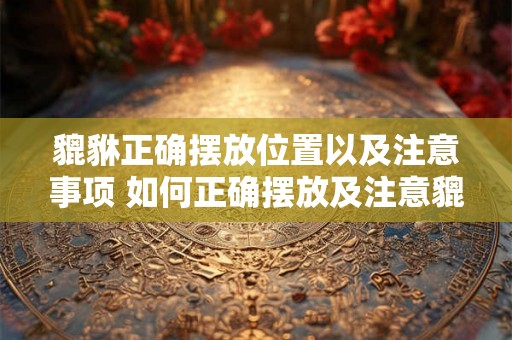貔貅正确摆放位置以及注意事项 如何正确摆放及注意貔貅