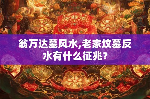 翁万达墓风水,老家坟墓反水有什么征兆？