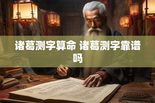 诸葛测字算命 诸葛测字靠谱吗 诸葛测字算命 诸葛测字靠谱吗