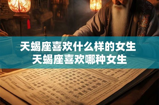 天蝎座喜欢什么样的女生 天蝎座喜欢哪种女生