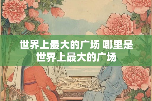 世界上最大的广场 哪里是世界上最大的广场