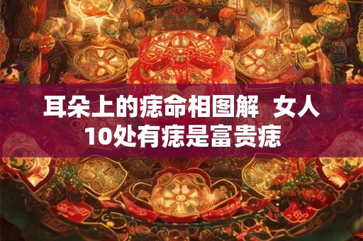 耳朵上的痣命相图解  女人10处有痣是富贵痣