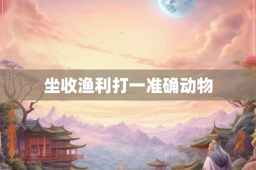 坐收渔利打一准确动物