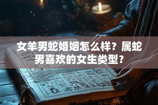 女羊男蛇婚姻怎么样?属蛇男喜欢的女生类型? 女羊男蛇婚姻怎么样?属蛇男喜欢的女生类型?