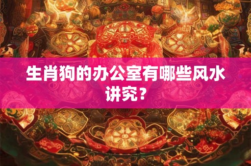 生肖狗的办公室有哪些风水讲究？