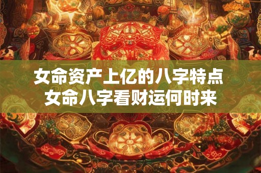 女命资产上亿的八字特点 女命八字看财运何时来 女命资产上亿的八字特点 女命八字看财运何时来