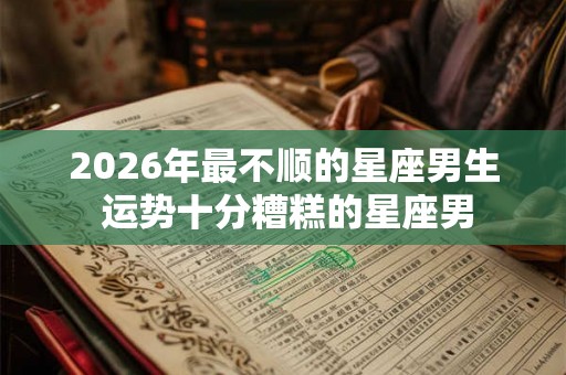 2026年最不顺的星座男生 运势十分糟糕的星座男
