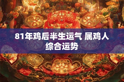81年鸡后半生运气 属鸡人综合运势