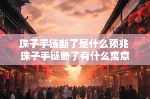 珠子手链断了是什么预兆 珠子手链断了有什么寓意