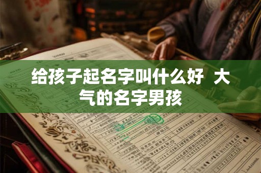 给孩子起名字叫什么好  大气的名字男孩
