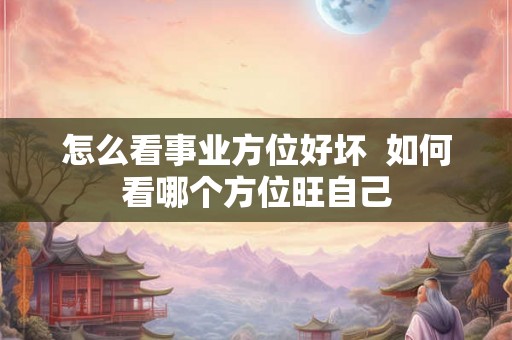 怎么看事业方位好坏  如何看哪个方位旺自己