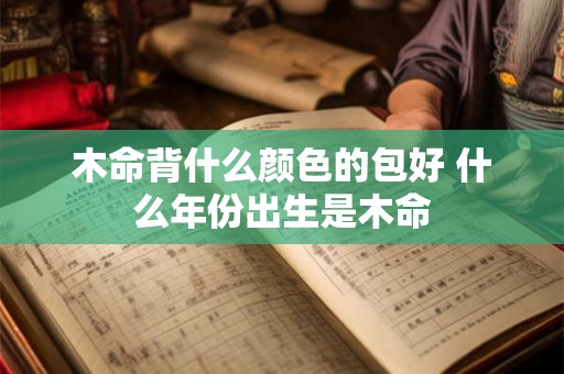 木命背什么颜色的包好 什么年份出生是木命