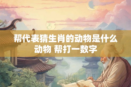 帮代表猜生肖的动物是什么动物 帮打一数字