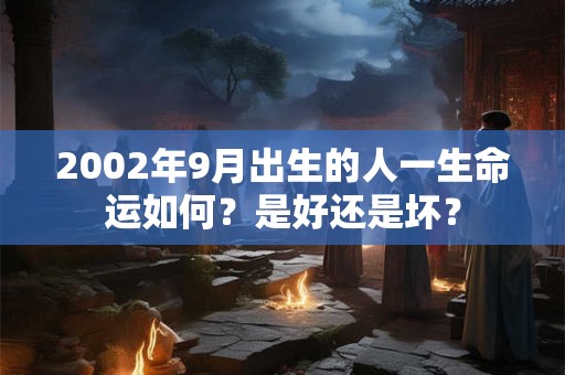 2002年9月出生的人一生命运如何?是好还是坏? 2002年9月出生的人一生命运如何?是好还是坏?