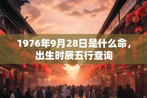1976年9月28日是什么命,出生时辰五行查询 1976年9月28日是什么命,出生时辰五行查询