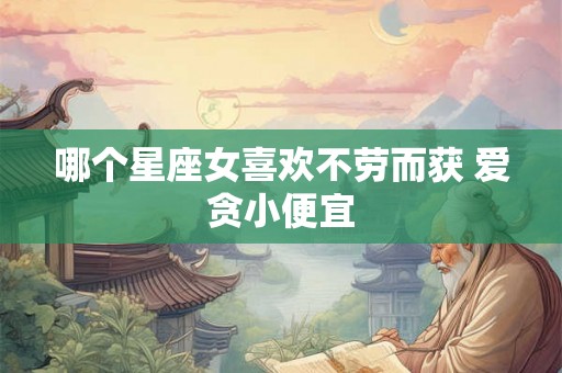 哪个星座女喜欢不劳而获 爱贪小便宜