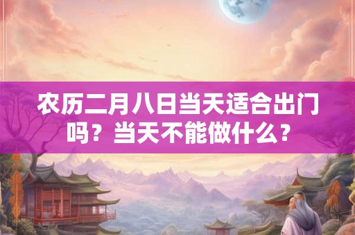 农历二月八日当天适合出门吗?当天不能做什么? 农历二月八日当天适合出门吗?当天不能做什么?
