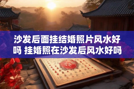 沙发后面挂结婚照片风水好吗 挂婚照在沙发后风水好吗