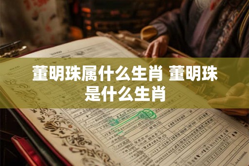 董明珠属什么生肖 董明珠是什么生肖