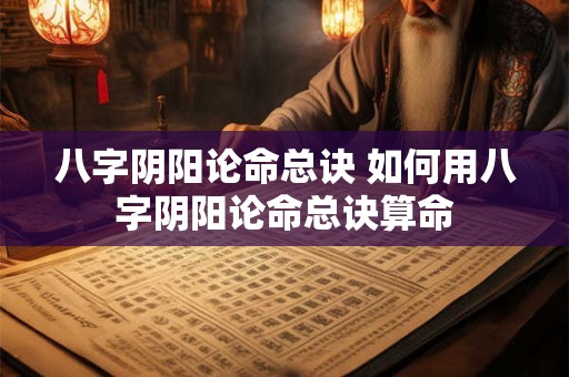 八字阴阳论命总诀 如何用八字阴阳论命总诀算命