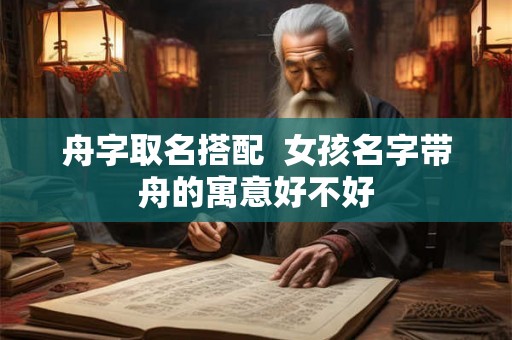 舟字取名搭配  女孩名字带舟的寓意好不好