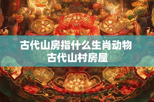 古代山房指什么生肖动物 古代山村房屋