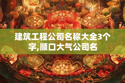 建筑工程公司名称大全3个字,顺口大气公司名