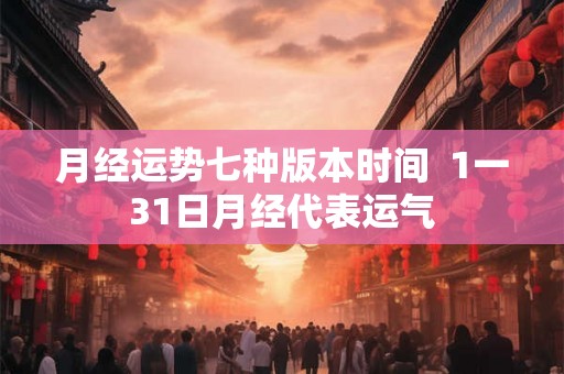月经运势七种版本时间  1一31日月经代表运气