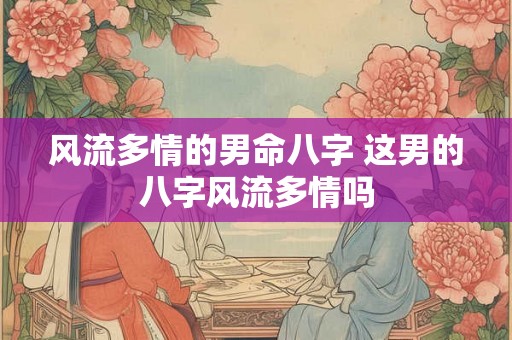 风流多情的男命八字 这男的八字风流多情吗