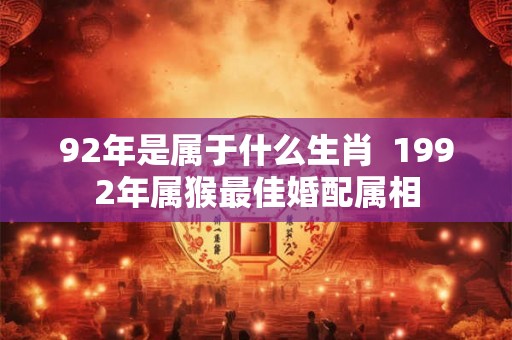 92年是属于什么生肖  1992年属猴最佳婚配属相