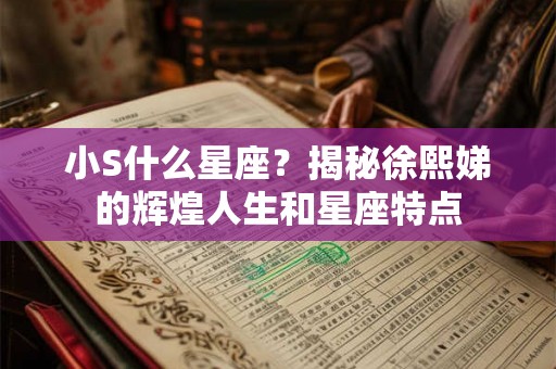小S什么星座？揭秘徐熙娣的辉煌人生和星座特点