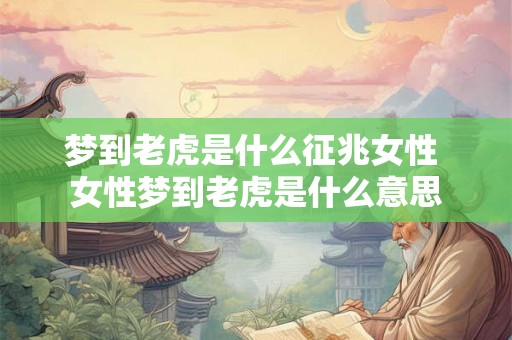 梦到老虎是什么征兆女性 女性梦到老虎是什么意思