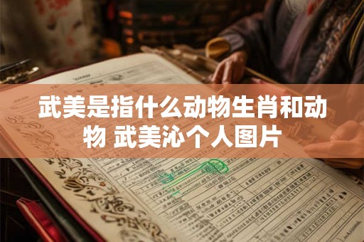 武美是指什么动物生肖和动物 武美沁个人图片 武美是指什么动物生肖和动物 武美沁个人图片