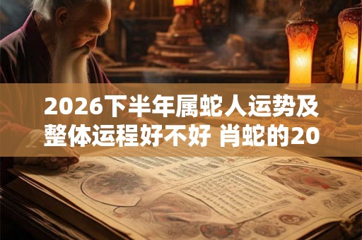 2026下半年属蛇人运势及整体运程好不好 肖蛇的2026下半年运气好吗 2026下半年属蛇人运势及整体运程好不好 肖蛇的2026下半年运气好吗