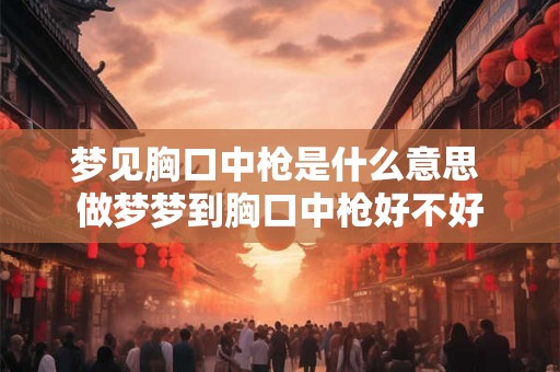 梦见胸口中枪是什么意思 做梦梦到胸口中枪好不好 梦见胸口中枪是什么意思 做梦梦到胸口中枪好不好