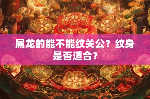 属龙的能不能纹关公？纹身是否适合？
