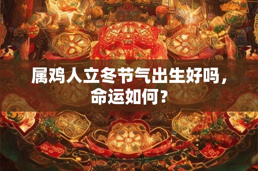 属鸡人立冬节气出生好吗,命运如何? 属鸡人立冬节气出生好吗,命运如何?