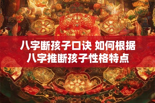 八字断孩子口诀 如何根据八字推断孩子性格特点