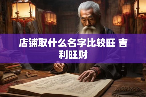 店铺取什么名字比较旺 吉利旺财