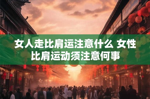 女人走比肩运注意什么 女性比肩运动须注意何事 女人走比肩运注意什么 女性比肩运动须注意何事