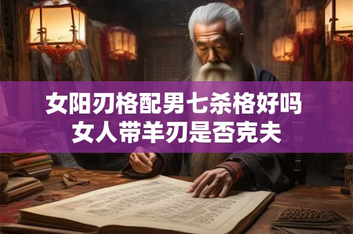 女阳刃格配男七杀格好吗 女人带羊刃是否克夫