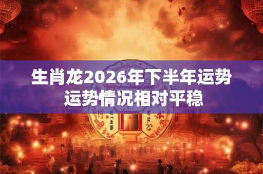 生肖龙2026年下半年运势 运势情况相对平稳
